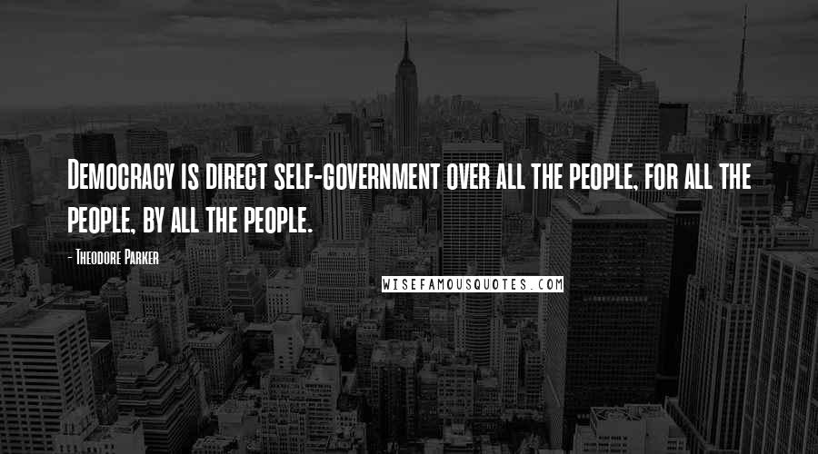Theodore Parker quotes: Democracy is direct self-government over all the people, for all the people, by all the people.