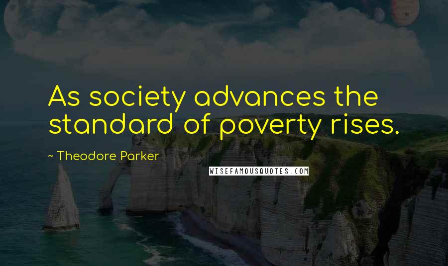 Theodore Parker quotes: As society advances the standard of poverty rises.