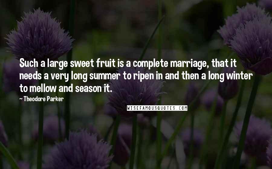 Theodore Parker quotes: Such a large sweet fruit is a complete marriage, that it needs a very long summer to ripen in and then a long winter to mellow and season it. Theodore Parker quotes: Such a large sweet fruit is a complete marriage, that it needs a very long summer to ripen in and then a long winter to mellow and season it.