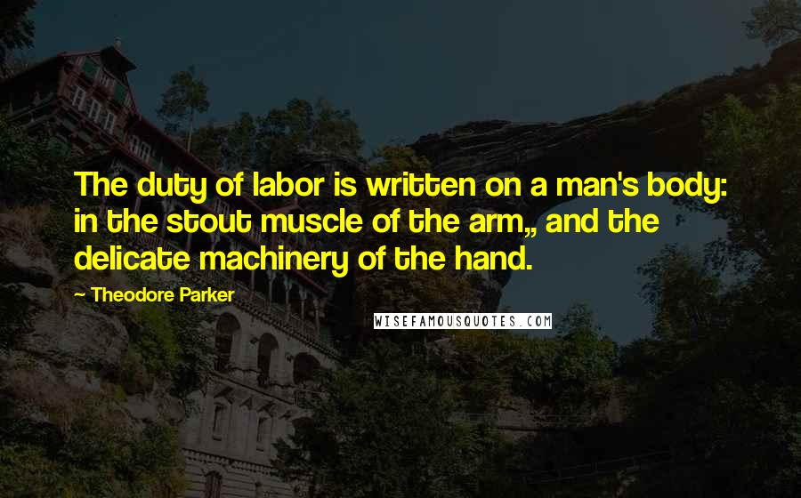 Theodore Parker quotes: The duty of labor is written on a man's body: in the stout muscle of the arm,, and the delicate machinery of the hand.