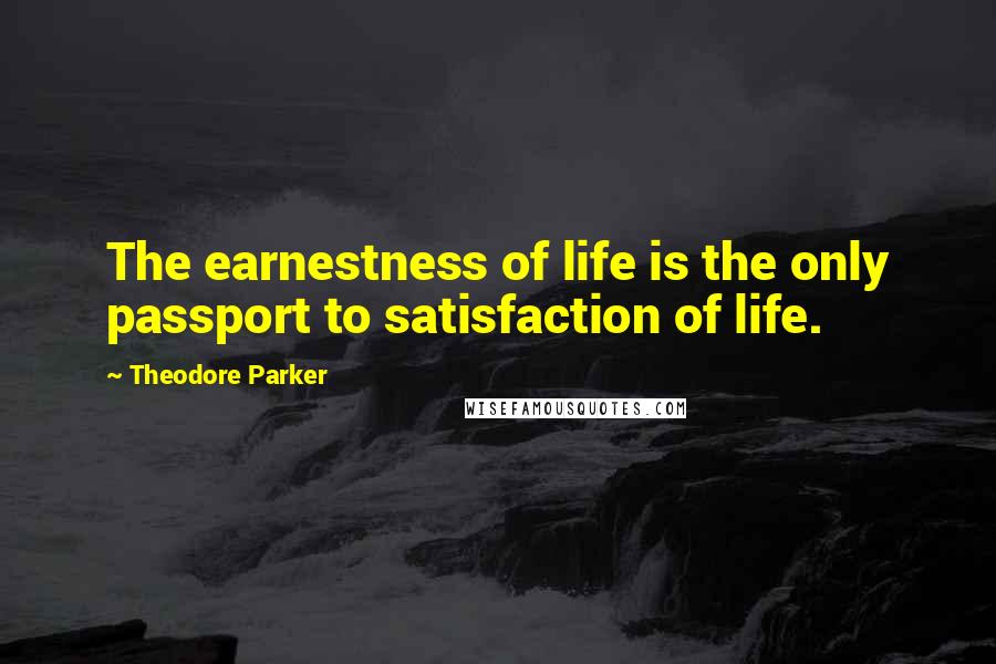 Theodore Parker quotes: The earnestness of life is the only passport to satisfaction of life.