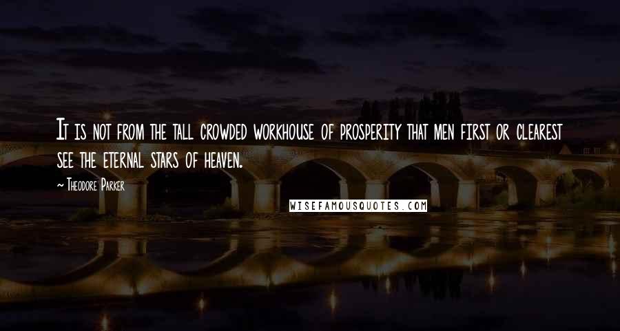 Theodore Parker quotes: It is not from the tall crowded workhouse of prosperity that men first or clearest see the eternal stars of heaven. Theodore Parker quotes: It is not from the tall crowded workhouse of prosperity that men first or clearest see the eternal stars of heaven.