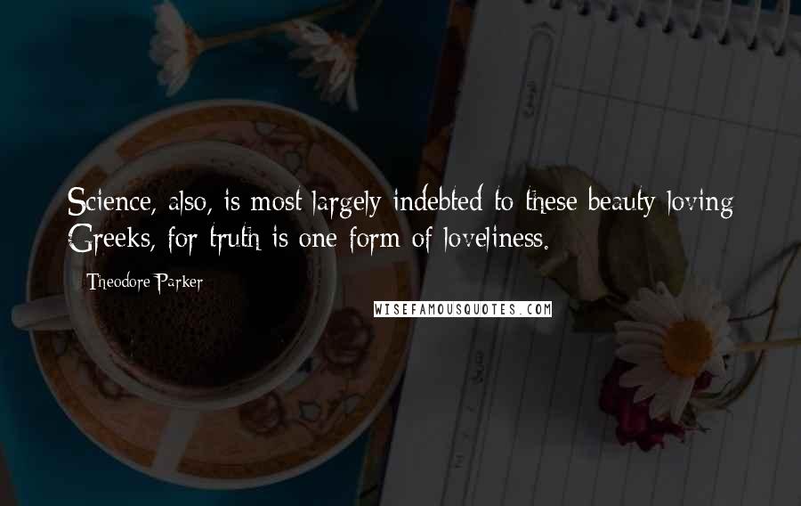 Theodore Parker quotes: Science, also, is most largely indebted to these beauty-loving Greeks, for truth is one form of loveliness. Theodore Parker quotes: Science, also, is most largely indebted to these beauty-loving Greeks, for truth is one form of loveliness.