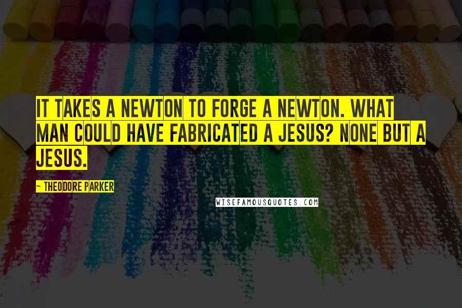 Theodore Parker quotes: It takes a Newton to forge a Newton. What man could have fabricated a Jesus? None but a Jesus.