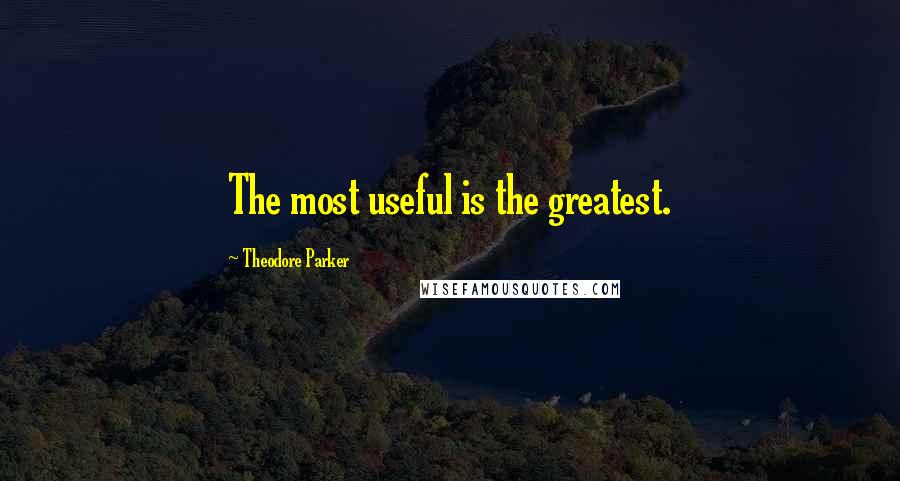 Theodore Parker quotes: The most useful is the greatest.