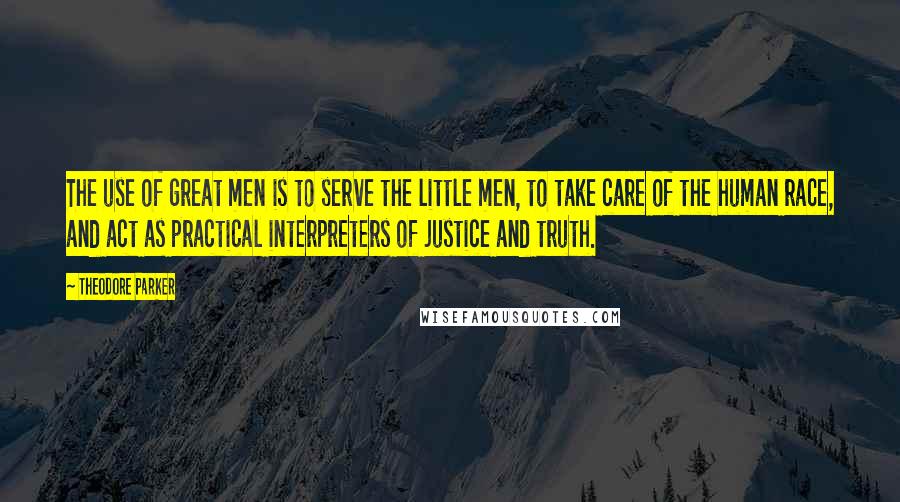 Theodore Parker quotes: The use of great men is to serve the little men, to take care of the human race, and act as practical interpreters of justice and truth. Theodore Parker quotes: The use of great men is to serve the little men, to take care of the human race, and act as practical interpreters of justice and truth.
