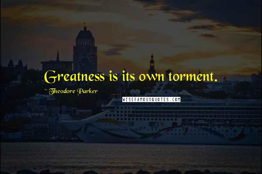 Theodore Parker quotes: Greatness is its own torment.