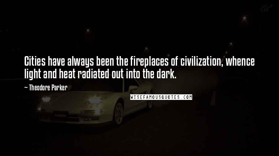 Theodore Parker quotes: Cities have always been the fireplaces of civilization, whence light and heat radiated out into the dark.