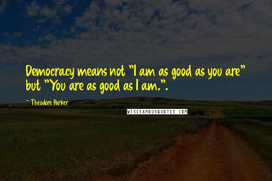 Theodore Parker quotes: Democracy means not "I am as good as you are" but "You are as good as I am.".