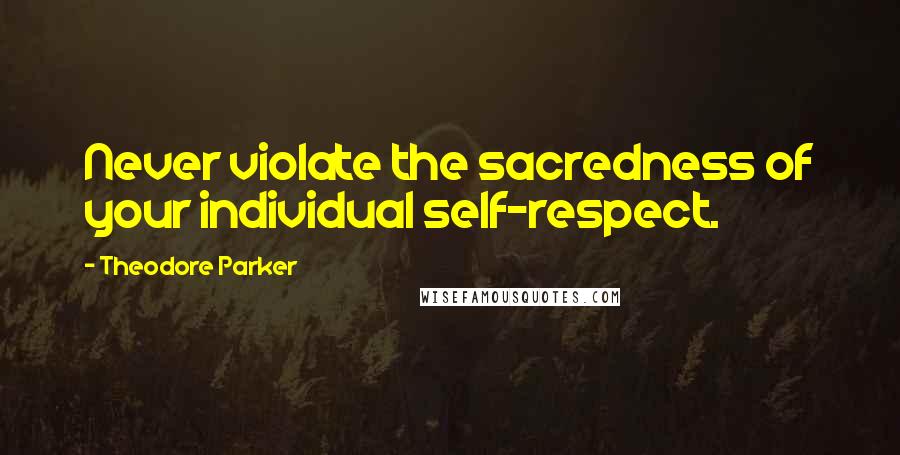Theodore Parker quotes: Never violate the sacredness of your individual self-respect.