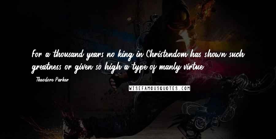 Theodore Parker quotes: For a thousand years no king in Christendom has shown such greatness or given so high a type of manly virtue. Theodore Parker quotes: For a thousand years no king in Christendom has shown such greatness or given so high a type of manly virtue.