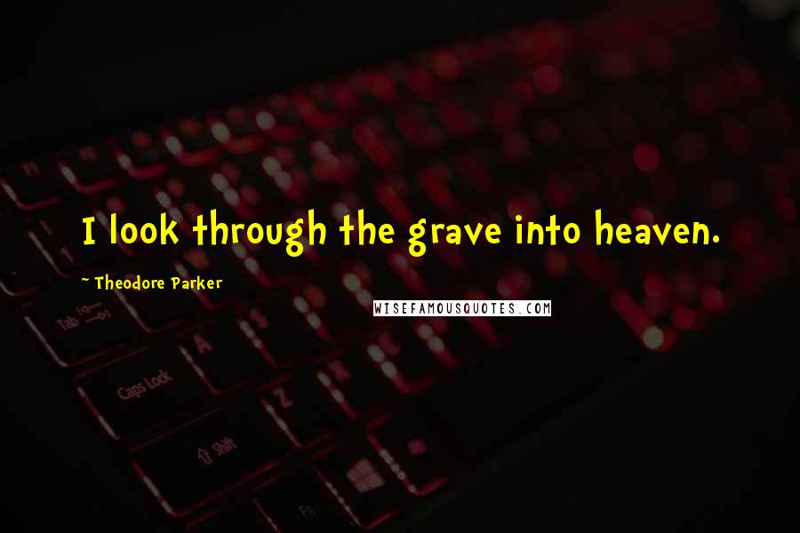 Theodore Parker quotes: I look through the grave into heaven.