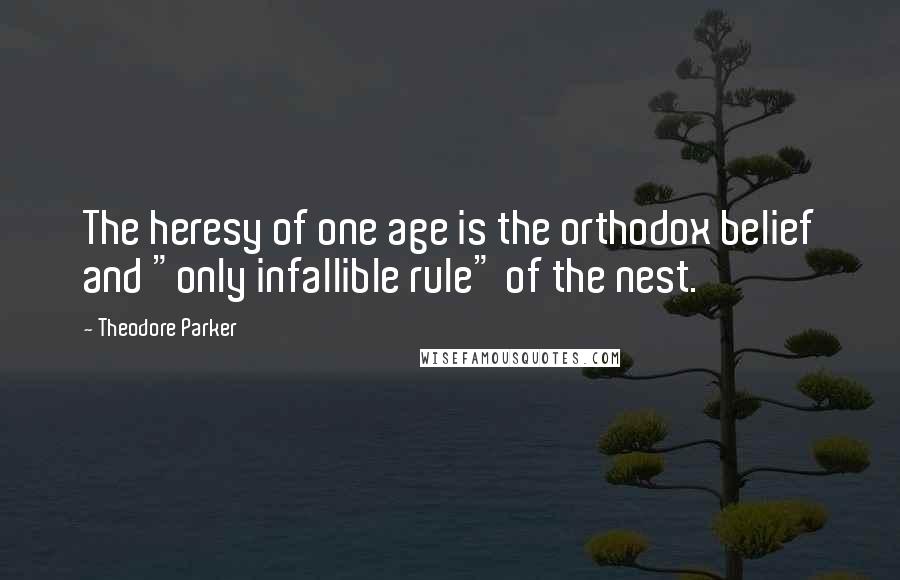 Theodore Parker quotes: The heresy of one age is the orthodox belief and "only infallible rule" of the nest.