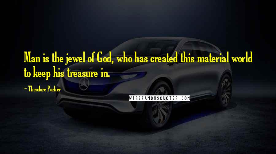 Theodore Parker quotes: Man is the jewel of God, who has created this material world to keep his treasure in.
