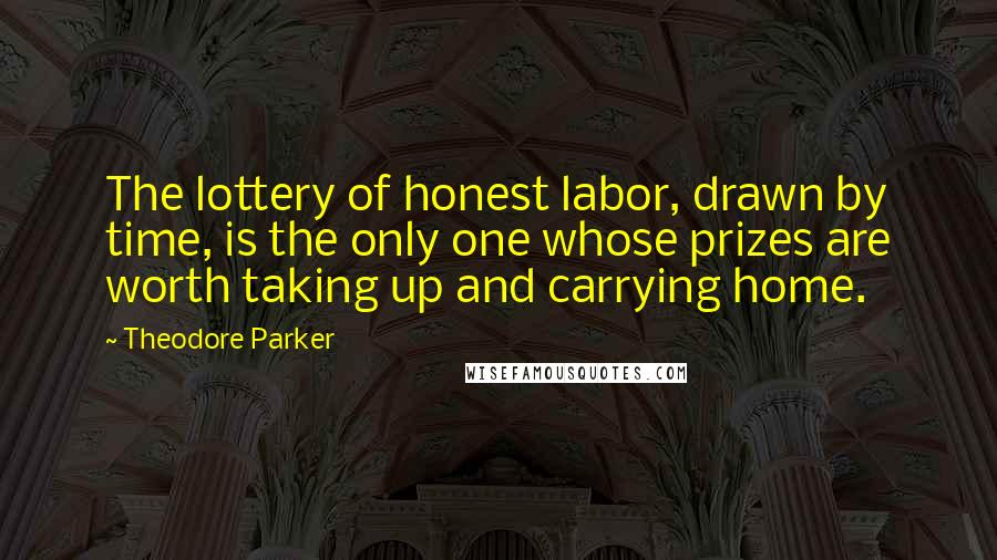 Theodore Parker quotes: The lottery of honest labor, drawn by time, is the only one whose prizes are worth taking up and carrying home. Theodore Parker quotes: The lottery of honest labor, drawn by time, is the only one whose prizes are worth taking up and carrying home.
