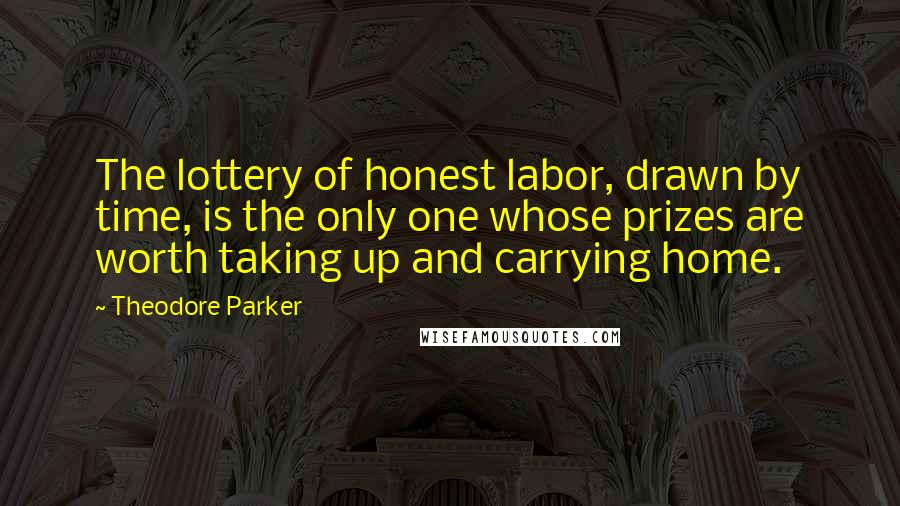 Theodore Parker quotes: The lottery of honest labor, drawn by time, is the only one whose prizes are worth taking up and carrying home.