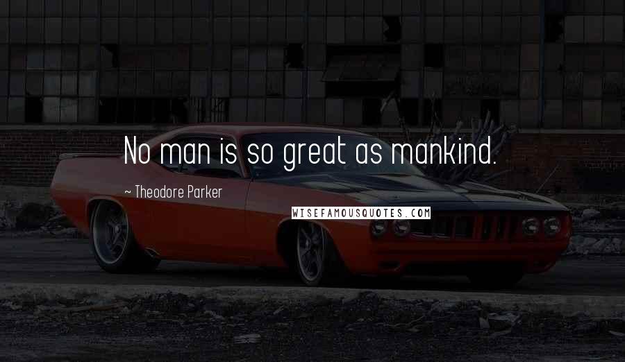Theodore Parker quotes: No man is so great as mankind.