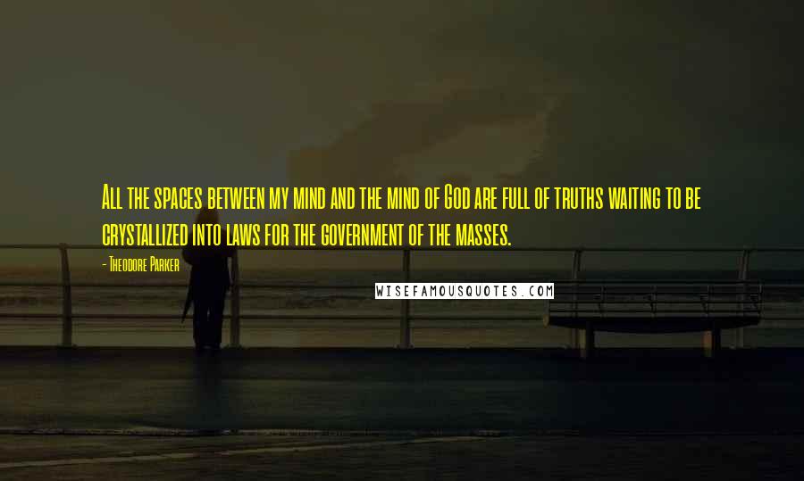 Theodore Parker quotes: All the spaces between my mind and the mind of God are full of truths waiting to be crystallized into laws for the government of the masses.