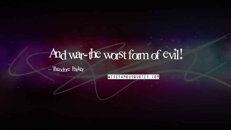 Theodore Parker quotes: And war-the worst form of evil!