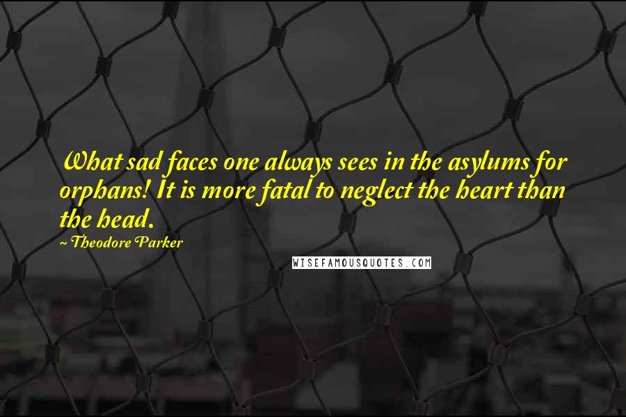 Theodore Parker quotes: What sad faces one always sees in the asylums for orphans! It is more fatal to neglect the heart than the head.