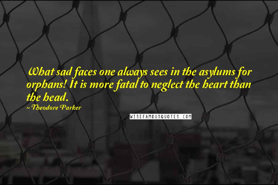 Theodore Parker quotes: What sad faces one always sees in the asylums for orphans! It is more fatal to neglect the heart than the head. Theodore Parker quotes: What sad faces one always sees in the asylums for orphans! It is more fatal to neglect the heart than the head.