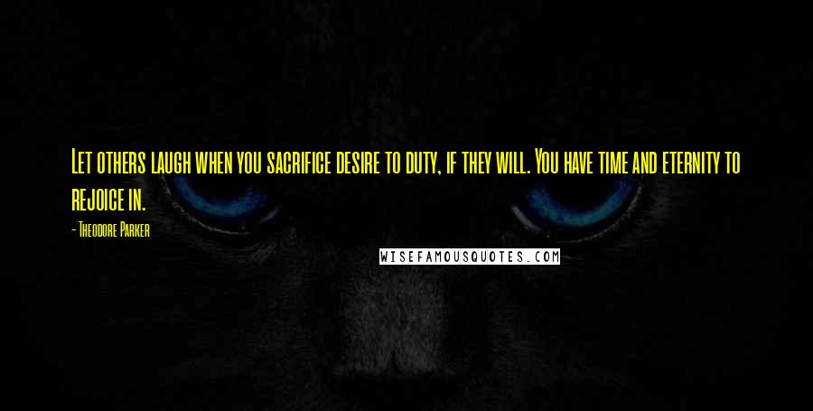 Theodore Parker quotes: Let others laugh when you sacrifice desire to duty, if they will. You have time and eternity to rejoice in. Theodore Parker quotes: Let others laugh when you sacrifice desire to duty, if they will. You have time and eternity to rejoice in.