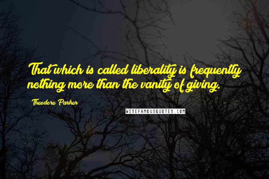 Theodore Parker quotes: That which is called liberality is frequently nothing more than the vanity of giving.