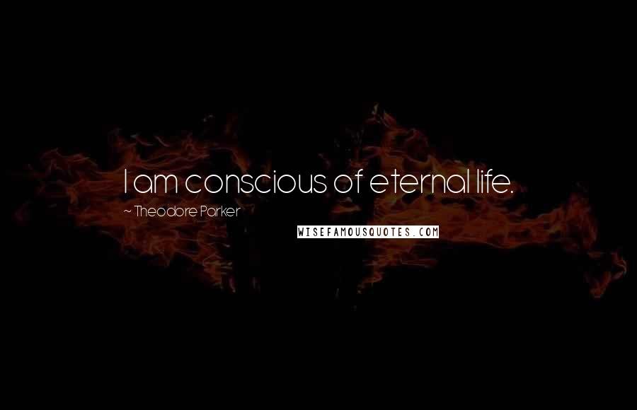 Theodore Parker quotes: I am conscious of eternal life.
