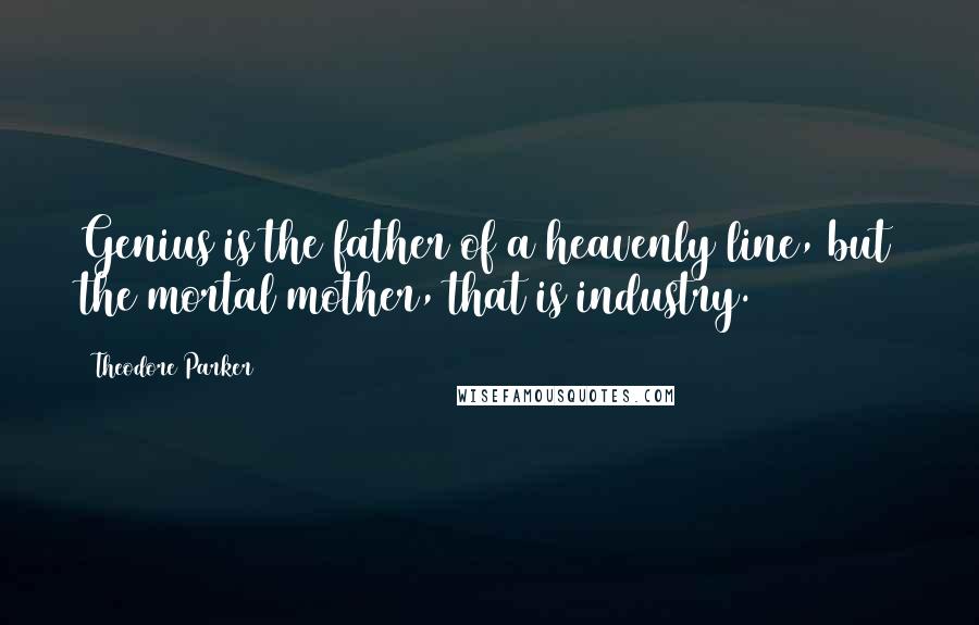 Theodore Parker quotes: Genius is the father of a heavenly line, but the mortal mother, that is industry.