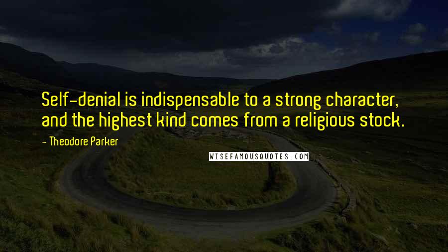 Theodore Parker quotes: Self-denial is indispensable to a strong character, and the highest kind comes from a religious stock.