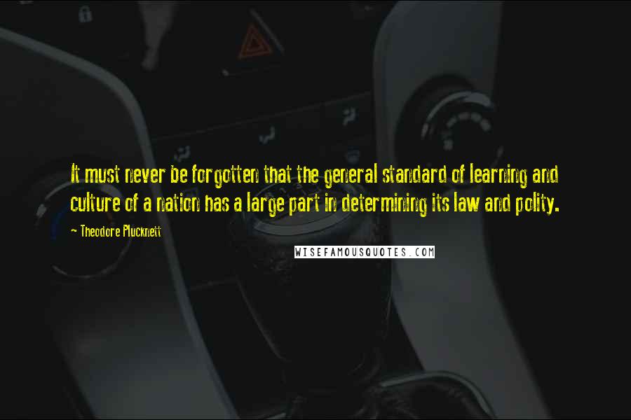 Theodore Plucknett quotes: It must never be forgotten that the general standard of learning and culture of a nation has a large part in determining its law and polity.