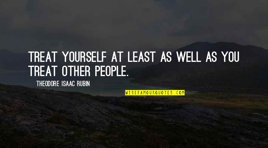 Theodore Quotes By Theodore Isaac Rubin: Treat yourself at least as well as you Theodore Quotes By Theodore Isaac Rubin: Treat yourself at least as well as you
