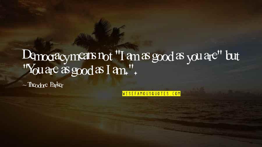Theodore Quotes By Theodore Parker: Democracy means not "I am as good as