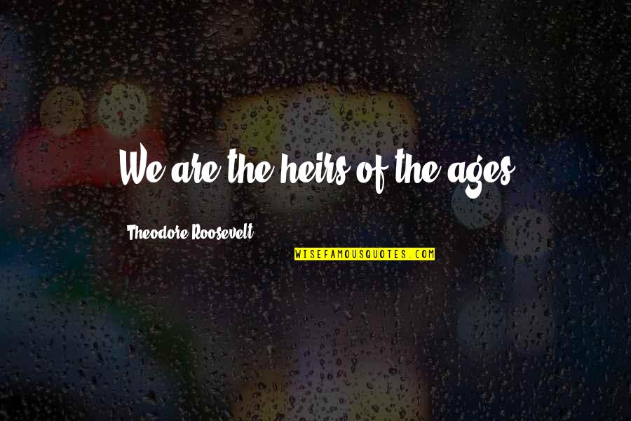 Theodore Quotes By Theodore Roosevelt: We are the heirs of the ages Theodore Quotes By Theodore Roosevelt: We are the heirs of the ages