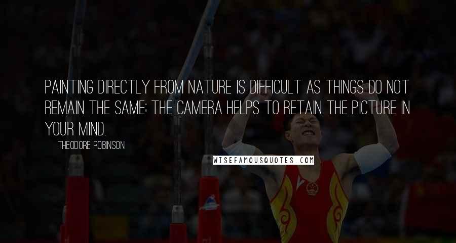 Theodore Robinson quotes: Painting directly from nature is difficult as things do not remain the same; the camera helps to retain the picture in your mind.