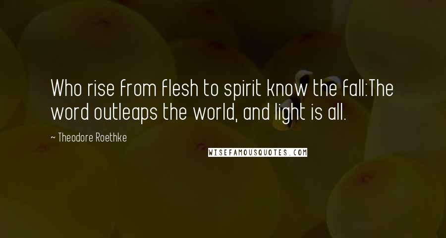 Theodore Roethke quotes: Who rise from flesh to spirit know the fall:The word outleaps the world, and light is all.