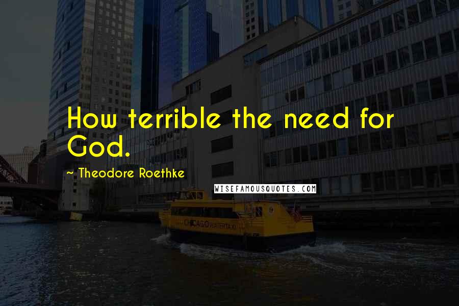 Theodore Roethke quotes: How terrible the need for God.