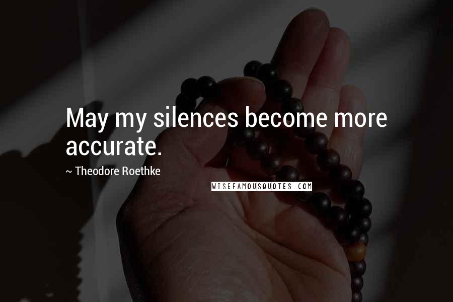Theodore Roethke quotes: May my silences become more accurate.