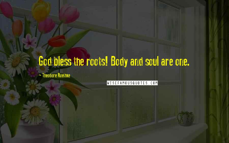 Theodore Roethke quotes: God bless the roots! Body and soul are one.