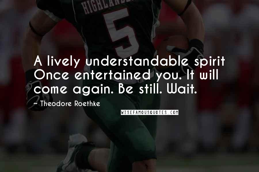 Theodore Roethke quotes: A lively understandable spirit Once entertained you. It will come again. Be still. Wait.