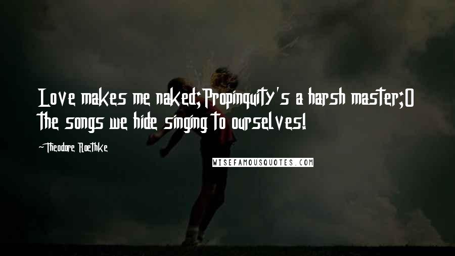 Theodore Roethke quotes: Love makes me naked;Propinquity's a harsh master;O the songs we hide singing to ourselves!