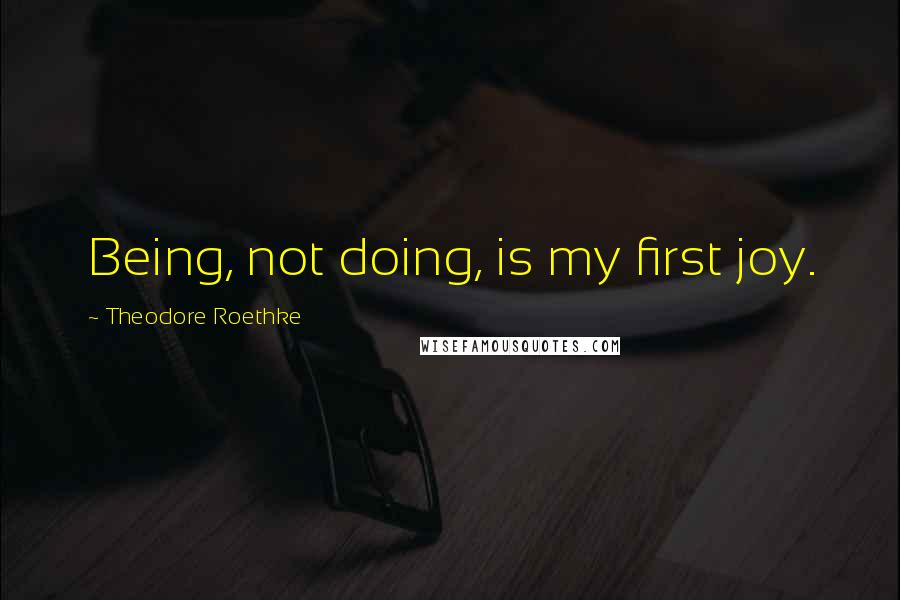 Theodore Roethke quotes: Being, not doing, is my first joy.