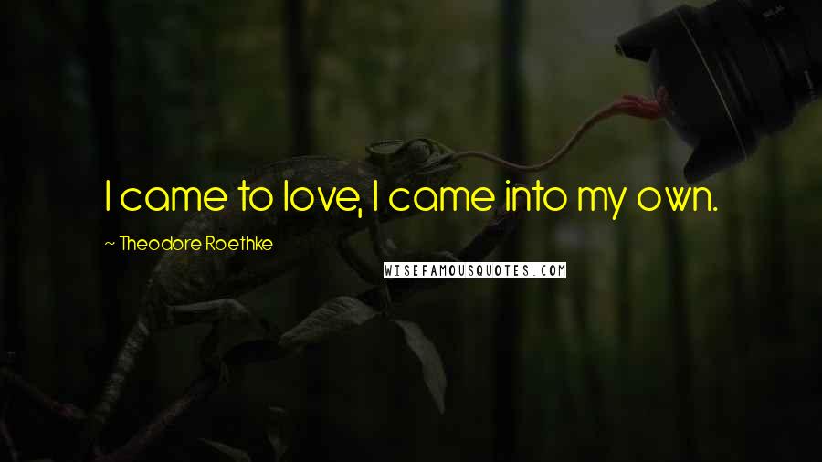 Theodore Roethke quotes: I came to love, I came into my own.