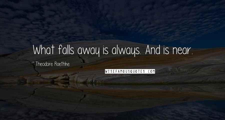 Theodore Roethke quotes: What falls away is always. And is near.