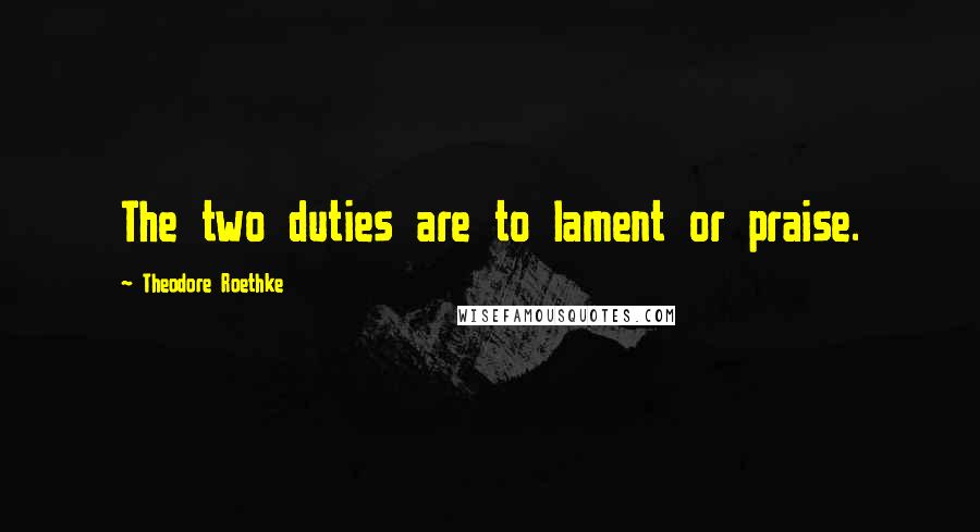 Theodore Roethke quotes: The two duties are to lament or praise.
