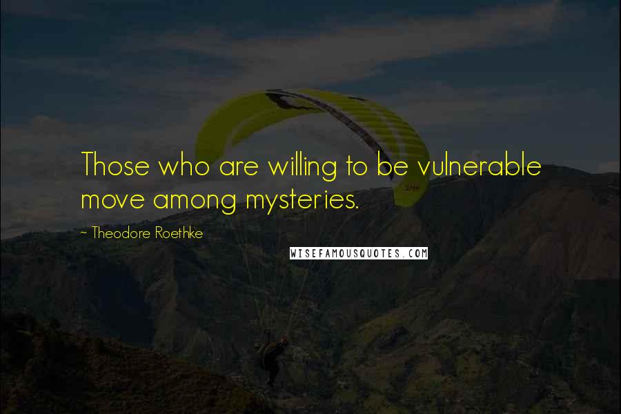 Theodore Roethke quotes: Those who are willing to be vulnerable move among mysteries.