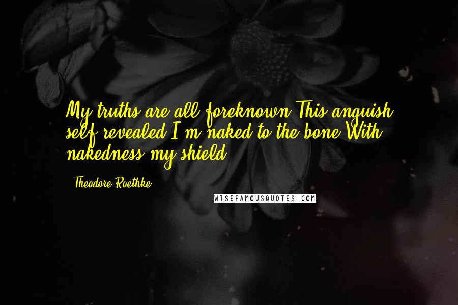 Theodore Roethke quotes: My truths are all foreknown,This anguish self-revealed.I'm naked to the bone,With nakedness my shield.