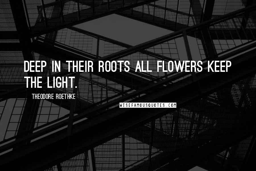 Theodore Roethke quotes: Deep in their roots all flowers keep the light.