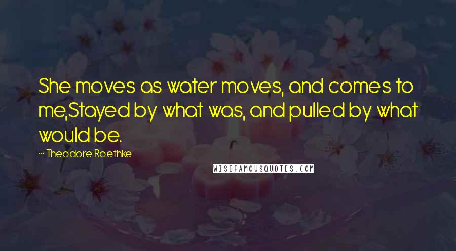 Theodore Roethke quotes: She moves as water moves, and comes to me,Stayed by what was, and pulled by what would be.