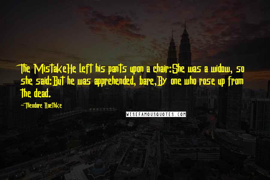 Theodore Roethke quotes: The MistakeHe left his pants upon a chair:She was a widow, so she said:But he was apprehended, bare,By one who rose up from the dead.